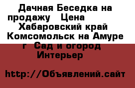  Дачная Беседка на продажу › Цена ­ 44 000 - Хабаровский край, Комсомольск-на-Амуре г. Сад и огород » Интерьер   